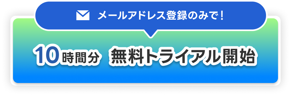 メールアドレス登録のみで! 10時間分 無料トライアル開始